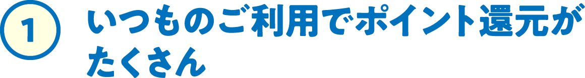 ①いつものご利用でポイント還元がたくさん